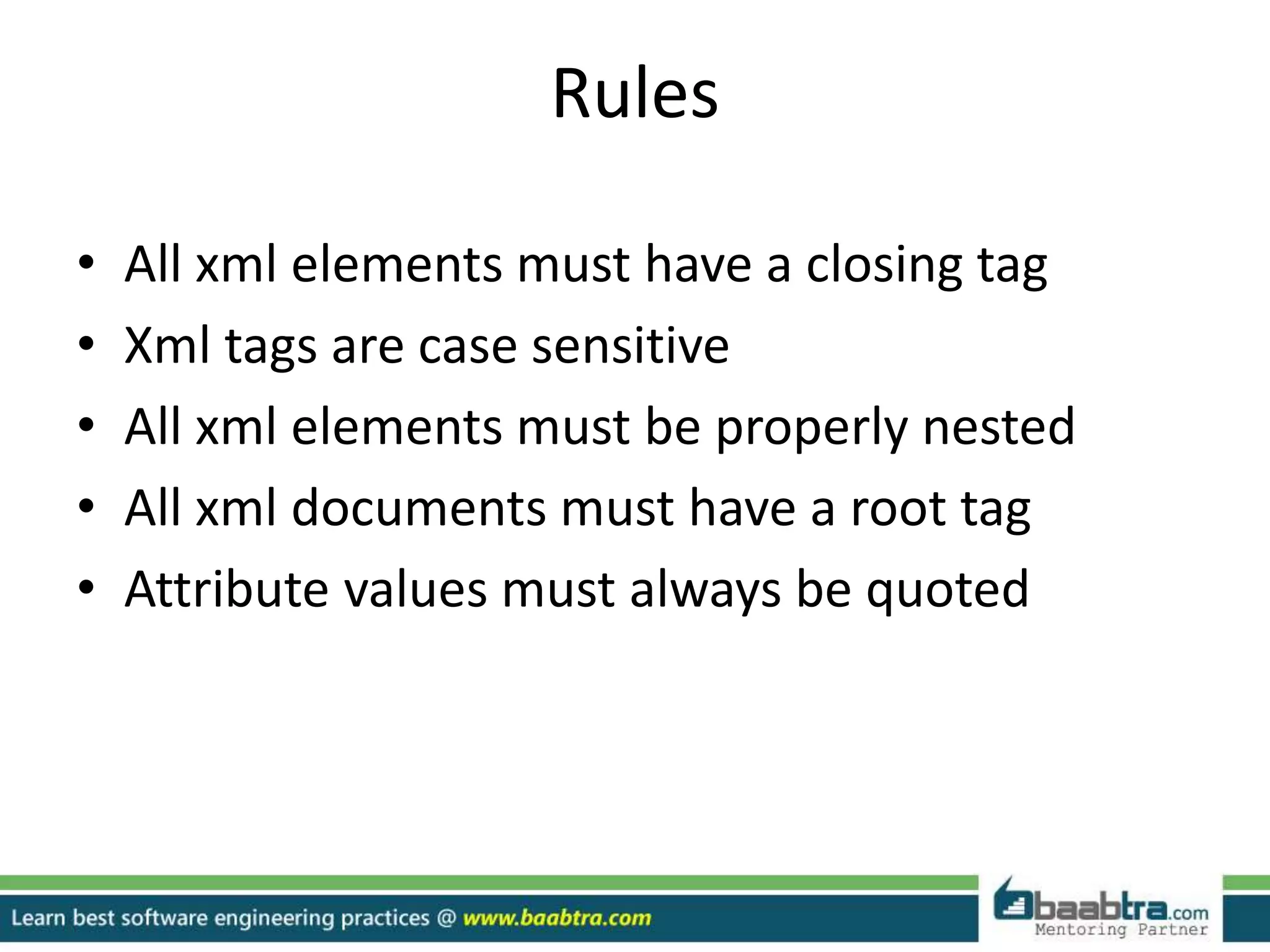 Rules
• All xml elements must have a closing tag
• Xml tags are case sensitive
• All xml elements must be properly nested
• All xml documents must have a root tag
• Attribute values must always be quoted
 