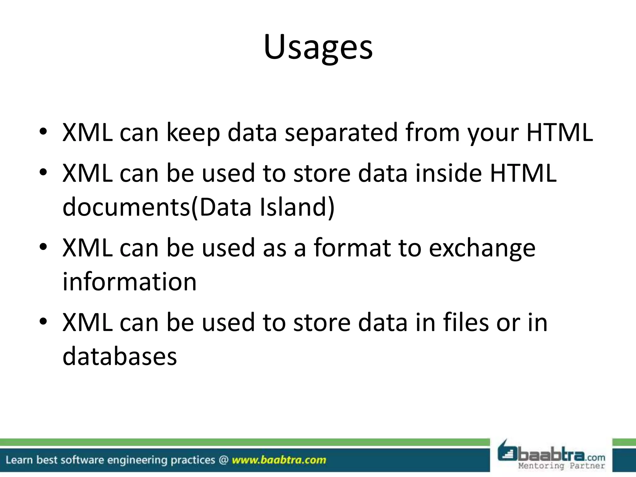 Usages
• XML can keep data separated from your HTML
• XML can be used to store data inside HTML
documents(Data Island)
• XML can be used as a format to exchange
information
• XML can be used to store data in files or in
databases
 