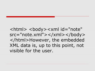 <html> <body><xml id="note"
src="note.xml"></xml></body>
</html>However, the embedded
XML data is, up to this point, not
visible for the user.
 