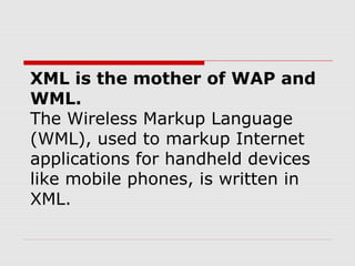 XML is the mother of WAP and
WML.
The Wireless Markup Language
(WML), used to markup Internet
applications for handheld devices
like mobile phones, is written in
XML.
 