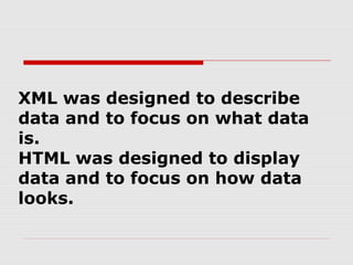XML was designed to describe
data and to focus on what data
is.
HTML was designed to display
data and to focus on how data
looks.
 