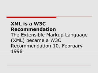 XML is a W3C
Recommendation
The Extensible Markup Language
(XML) became a W3C
Recommendation 10. February
1998
 