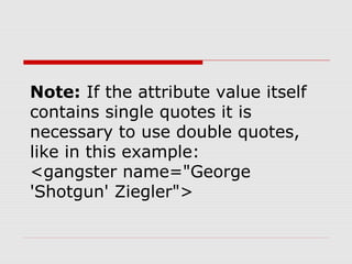 Note: If the attribute value itself
contains single quotes it is
necessary to use double quotes,
like in this example:
<gangster name="George
'Shotgun' Ziegler">
 
