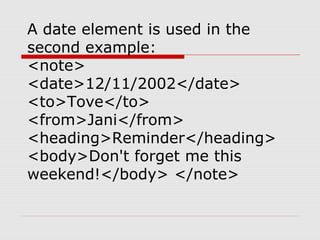 A date element is used in the
second example:
<note>
<date>12/11/2002</date>
<to>Tove</to>
<from>Jani</from>
<heading>Reminder</heading>
<body>Don't forget me this
weekend!</body> </note>
 