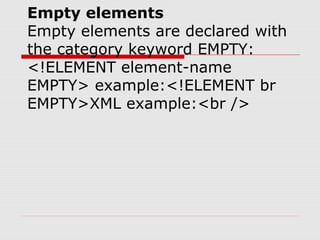 Empty elements
Empty elements are declared with
the category keyword EMPTY:
<!ELEMENT element-name
EMPTY> example:<!ELEMENT br
EMPTY>XML example:<br />
 