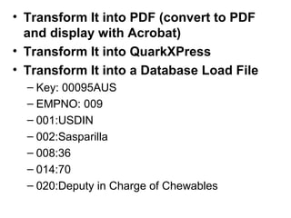• Transform It into PDF (convert to PDF 
and display with Acrobat) 
• Transform It into QuarkXPress 
• Transform It into a Database Load File 
– Key: 00095AUS 
– EMPNO: 009 
– 001:USDIN 
– 002:Sasparilla 
– 008:36 
– 014:70 
– 020:Deputy in Charge of Chewables 
 
