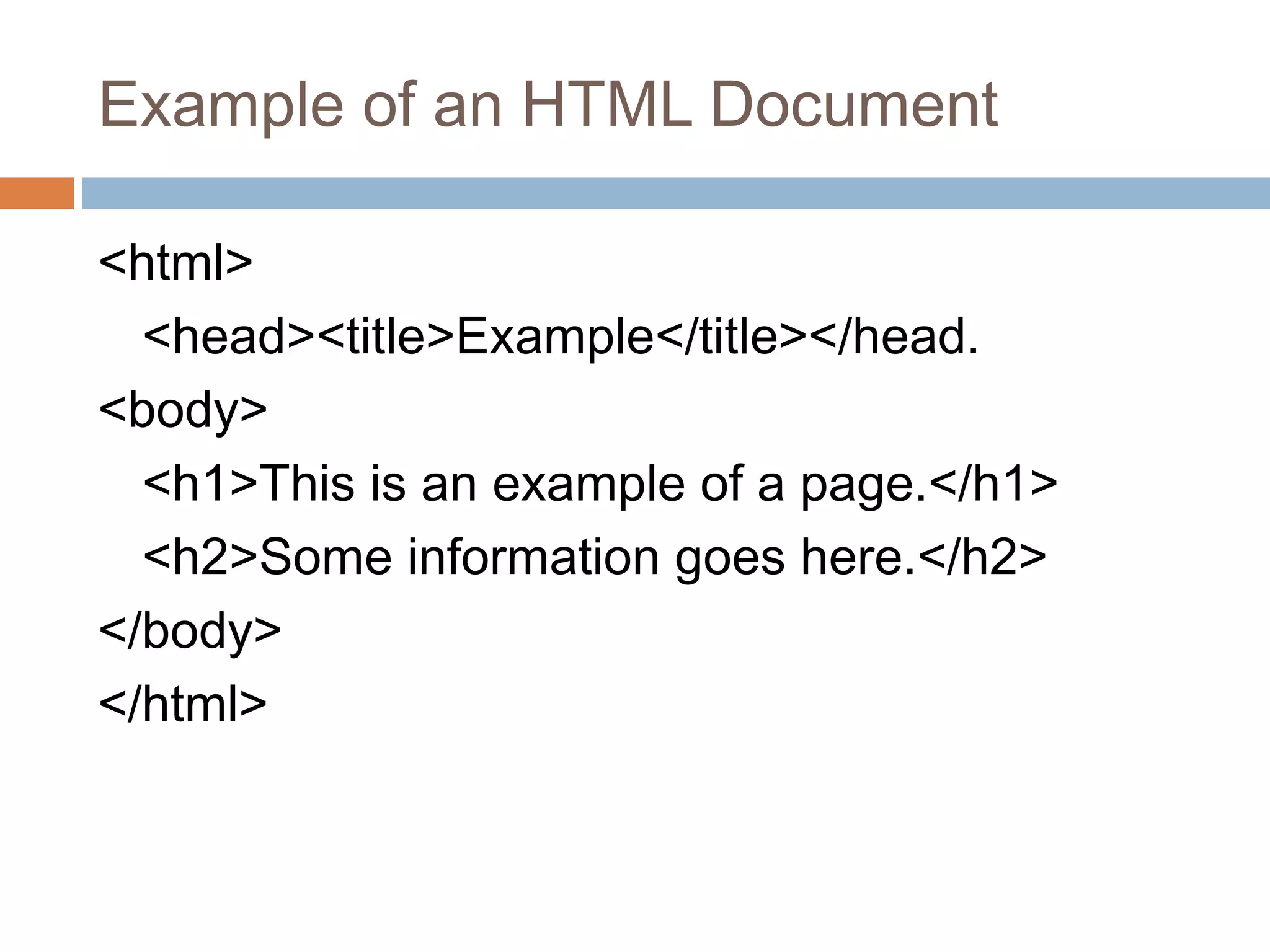 Example of an HTML Document 
<html> 
<head><title>Example</title></head. 
<body> 
<h1>This is an example of a page.</h1> 
<h2>Some information goes here.</h2> 
</body> 
</html> 
 