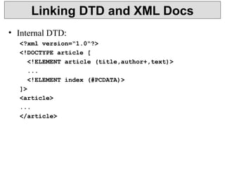 Linking DTD and XML Docs 
• Internal DTD: 
<?xml version=“1.0“?> 
<!DOCTYPE article [ 
<!ELEMENT article (title,author+,text)> 
... 
<!ELEMENT index (#PCDATA)> 
]> 
<article> 
... 
</article> 
 