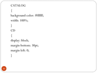 CATALOG
{
background-color: #ffffff;
width: 100%;
}
CD
{
display: block;
margin-bottom: 30pt;
margin-left: 0;
}
30
 