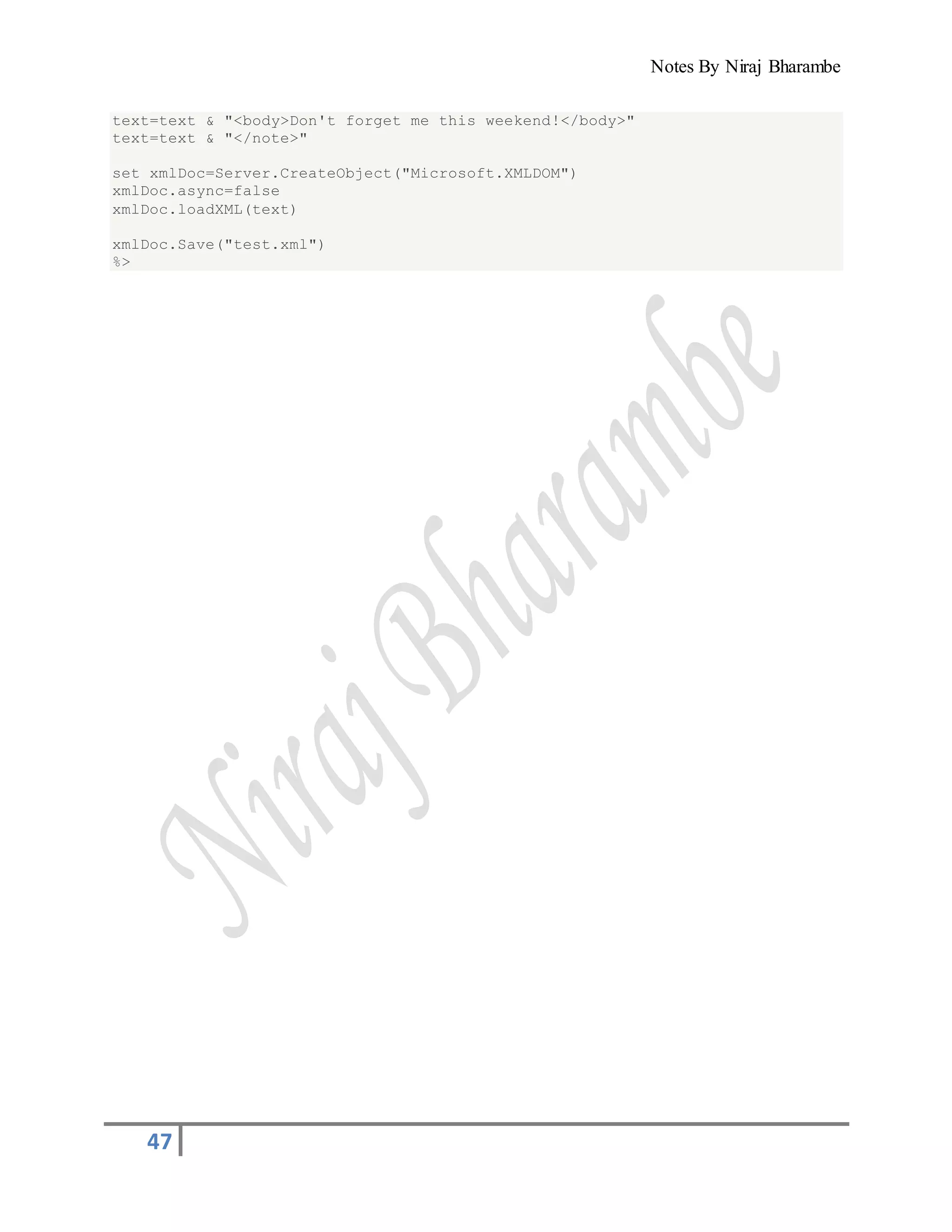 Notes By Niraj Bharambe
47
text=text & "<body>Don't forget me this weekend!</body>"
text=text & "</note>"
set xmlDoc=Server.CreateObject("Microsoft.XMLDOM")
xmlDoc.async=false
xmlDoc.loadXML(text)
xmlDoc.Save("test.xml")
%>
 