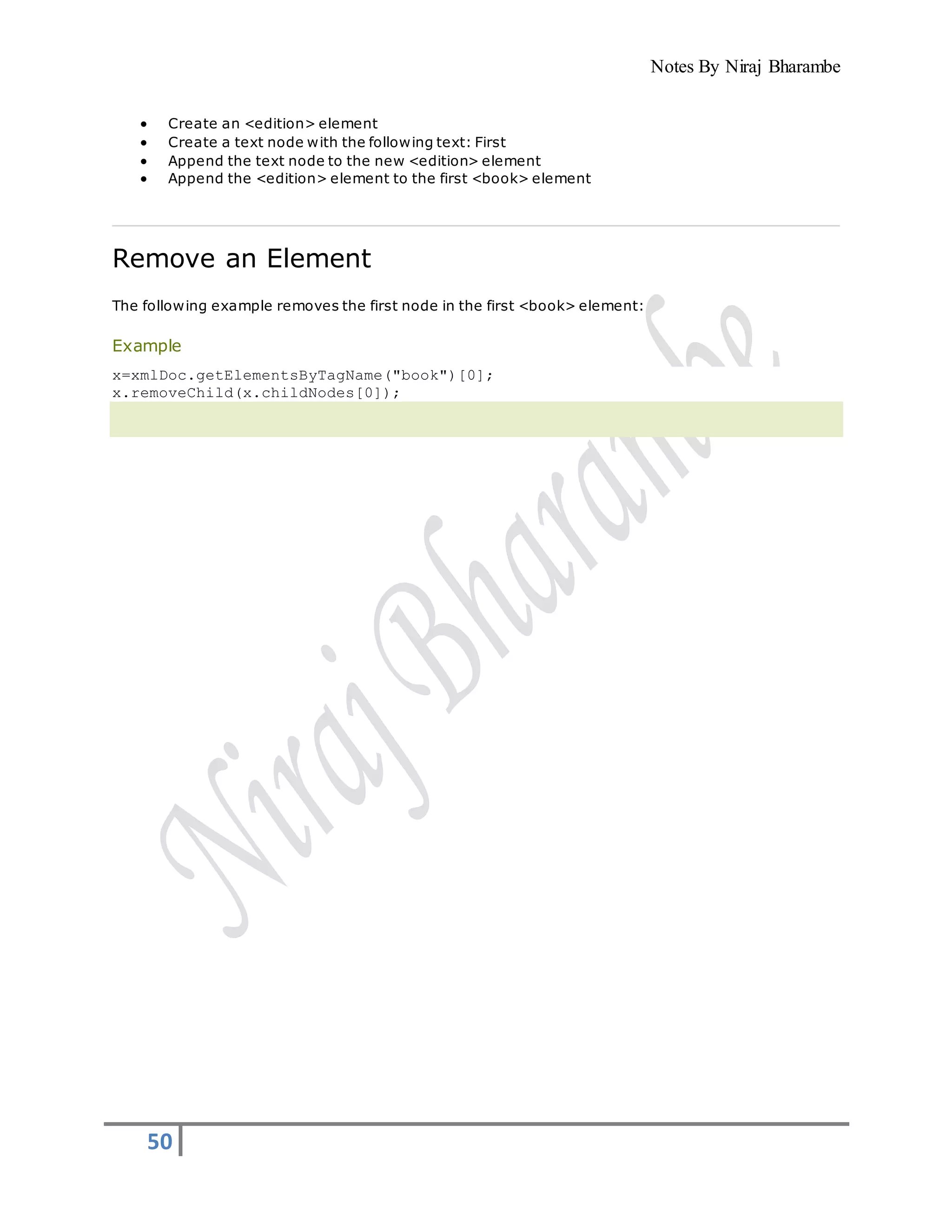 Notes By Niraj Bharambe
50
 Create an <edition> element
 Create a text node with the following text: First
 Append the text node to the new <edition> element
 Append the <edition> element to the first <book> element
Remove an Element
The following example removes the first node in the first <book> element:
Example
x=xmlDoc.getElementsByTagName("book")[0];
x.removeChild(x.childNodes[0]);
 