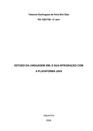Tatianne Domingues de Faria Bini Dias
RA. 0301758 - 8°sem
ESTUDO DA LINGUAGEM XML E SUA INTEGRAÇÃO COM
A PLATAFORMA JAVA
Jaguariúna
2006
 