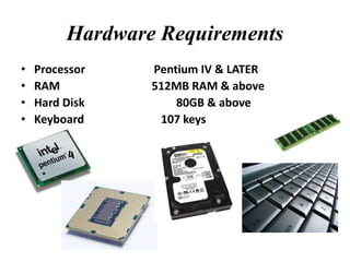 Hardware Requirements
• Processor Pentium IV & LATER
• RAM 512MB RAM & above
• Hard Disk 80GB & above
• Keyboard 107 keys
 