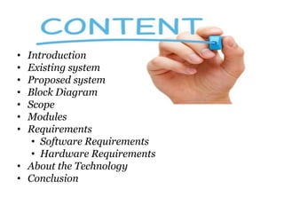 • Introduction
• Existing system
• Proposed system
• Block Diagram
• Scope
• Modules
• Requirements
• Software Requirements
• Hardware Requirements
• About the Technology
• Conclusion
 