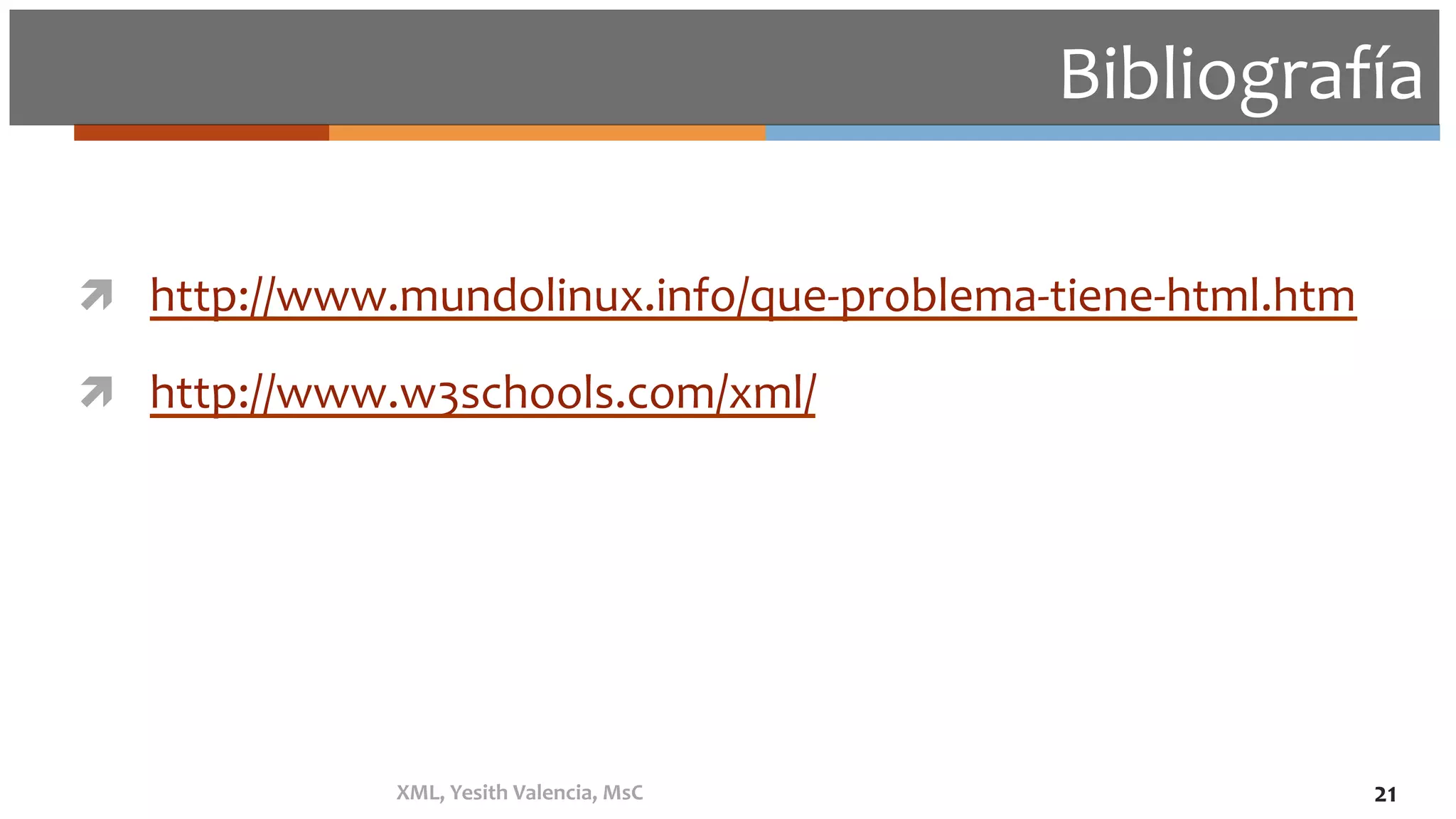 Bibliografía	
ì  http://www.mundolinux.info/que-problema-tiene-html.htm	
ì  http://www.w3schools.com/xml/	
XML,	Yesith	Valencia,	MsC	 21	
 