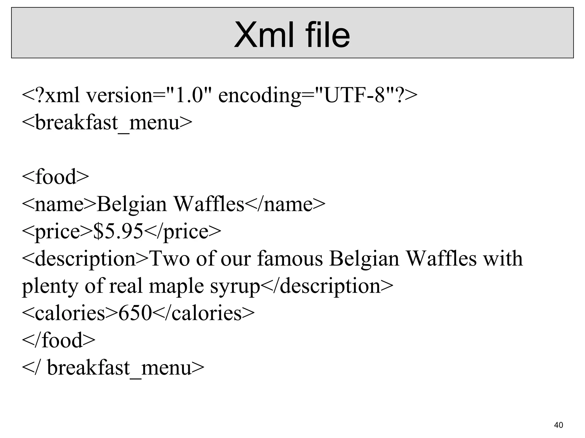 Xml file <?xml version="1.0" encoding="UTF-8"?> <breakfast_menu> <food> <name>Belgian Waffles</name> <price>$5.95</price> <description>Two of our famous Belgian Waffles with plenty of real maple syrup</description> <calories>650</calories> </food> </ breakfast_menu> 40 