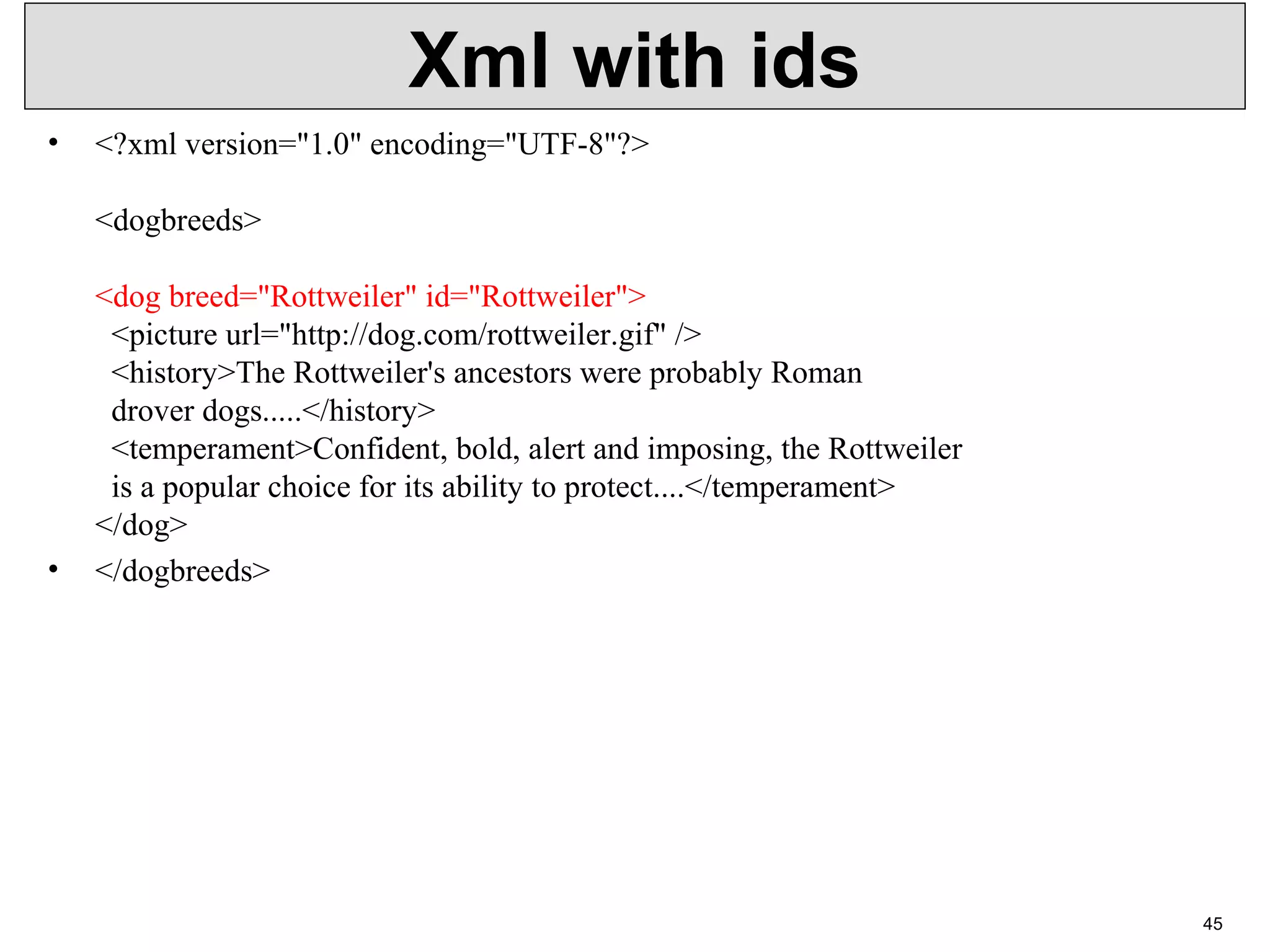 Xml with ids • <?xml version="1.0" encoding="UTF-8"?> <dogbreeds> <dog breed="Rottweiler" id="Rottweiler"> <picture url="http://dog.com/rottweiler.gif" /> <history>The Rottweiler's ancestors were probably Roman drover dogs.....</history> <temperament>Confident, bold, alert and imposing, the Rottweiler is a popular choice for its ability to protect....</temperament> </dog> • </dogbreeds> 45 