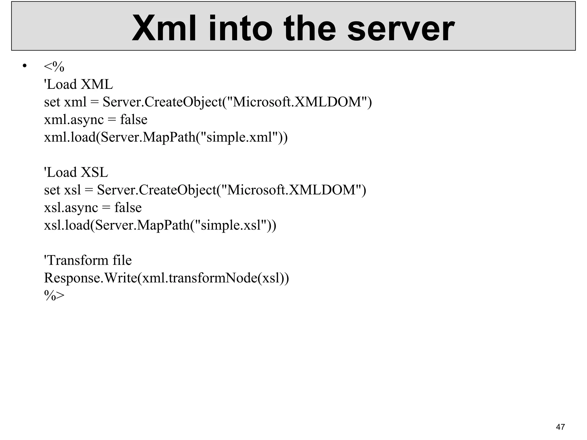 Xml into the server • <% 'Load XML set xml = Server.CreateObject("Microsoft.XMLDOM") xml.async = false xml.load(Server.MapPath("simple.xml")) 'Load XSL set xsl = Server.CreateObject("Microsoft.XMLDOM") xsl.async = false xsl.load(Server.MapPath("simple.xsl")) 'Transform file Response.Write(xml.transformNode(xsl)) %> 47 