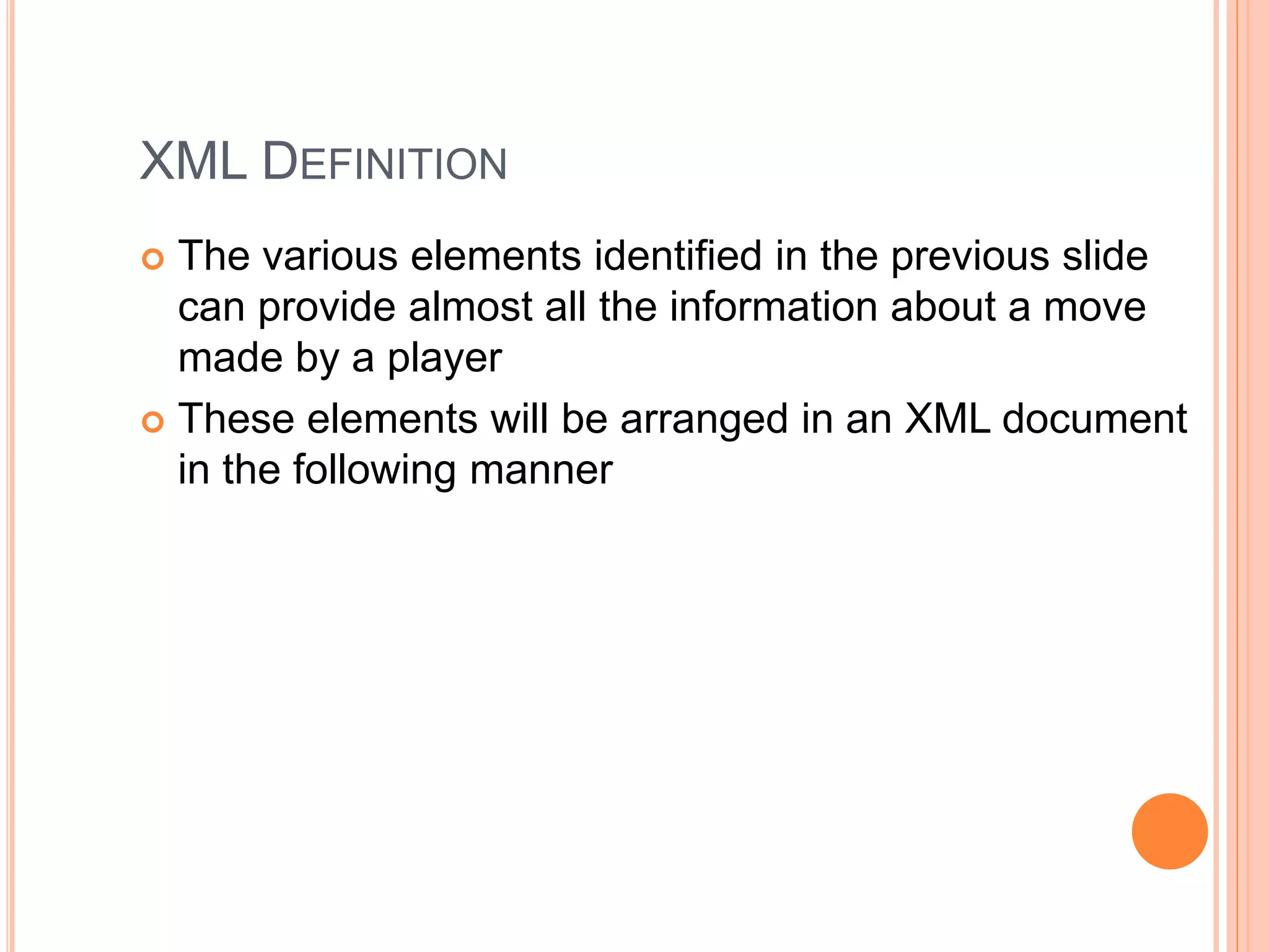 XML DEFINITION
 The various elements identified in the previous slide
can provide almost all the information about a move
made by a player
 These elements will be arranged in an XML document
in the following manner
 