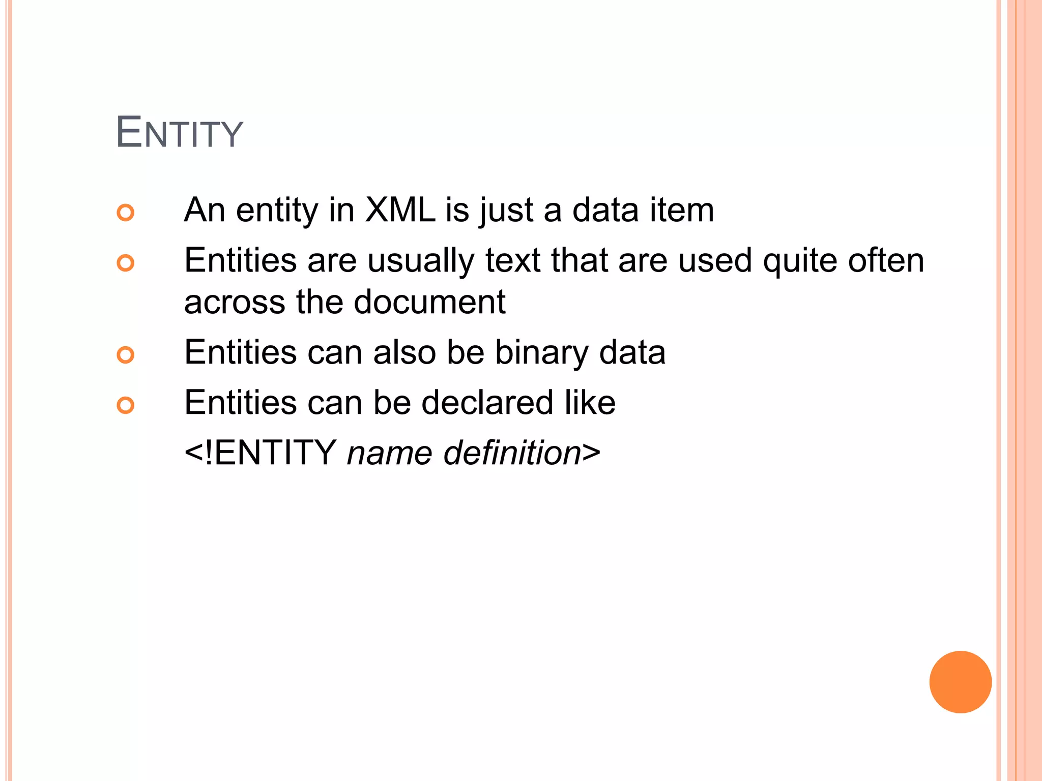 ENTITY
 An entity in XML is just a data item
 Entities are usually text that are used quite often
across the document
 Entities can also be binary data
 Entities can be declared like
<!ENTITY name definition>
 