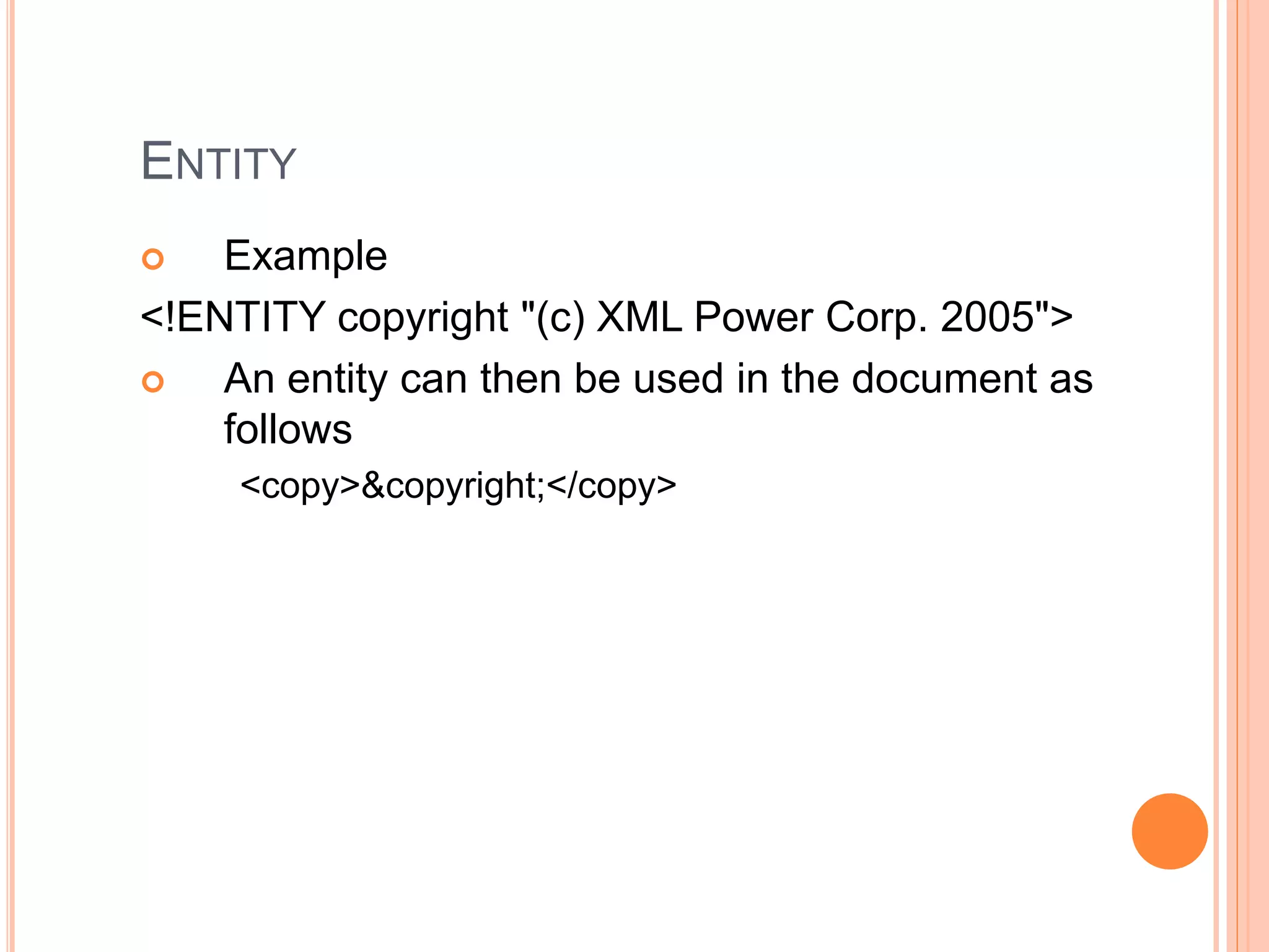ENTITY
 Example
<!ENTITY copyright "(c) XML Power Corp. 2005">
 An entity can then be used in the document as
follows
<copy>&copyright;</copy>
 