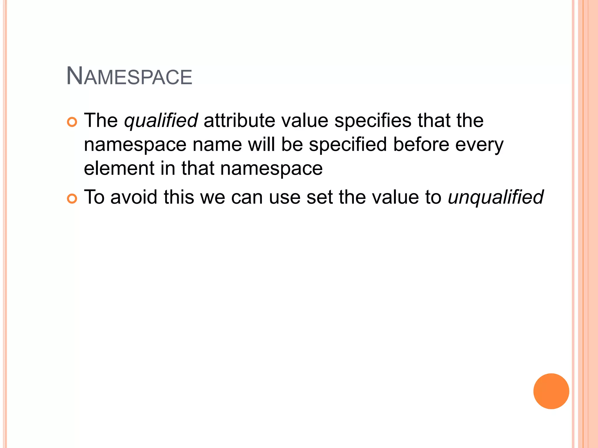 NAMESPACE
 The qualified attribute value specifies that the
namespace name will be specified before every
element in that namespace
 To avoid this we can use set the value to unqualified
 