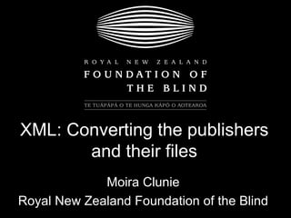 XML: Converting the publishers and their files Moira Clunie Royal New Zealand Foundation of the Blind 