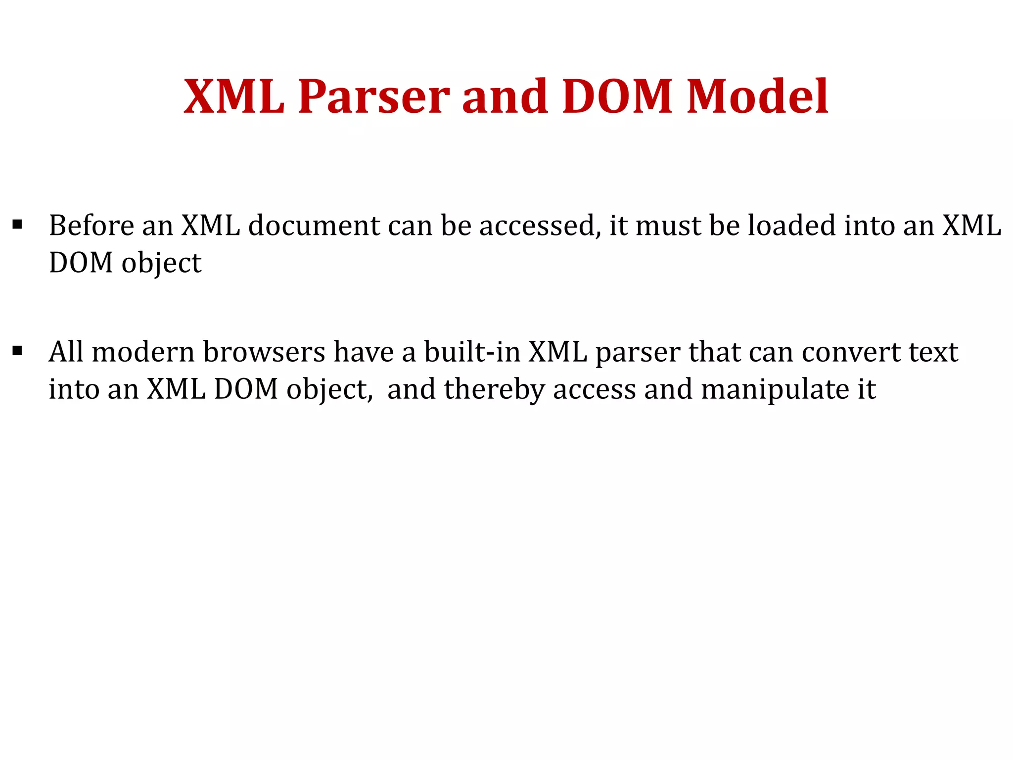 XML Parser and DOM Model
 Before an XML document can be accessed, it must be loaded into an XML
DOM object
 All modern browsers have a built-in XML parser that can convert text
into an XML DOM object, and thereby access and manipulate it
 