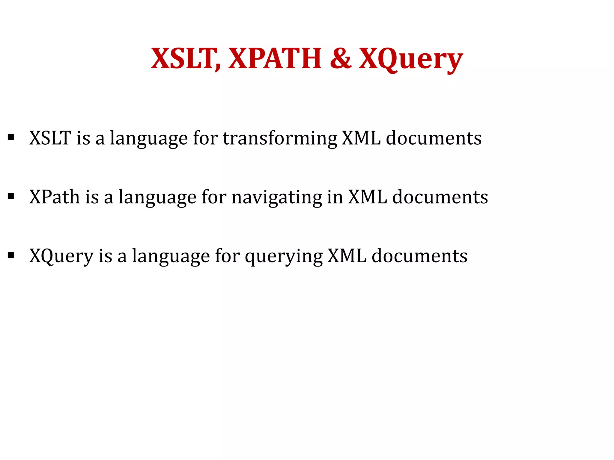 XSLT, XPATH & XQuery
 XSLT is a language for transforming XML documents
 XPath is a language for navigating in XML documents
 XQuery is a language for querying XML documents
 