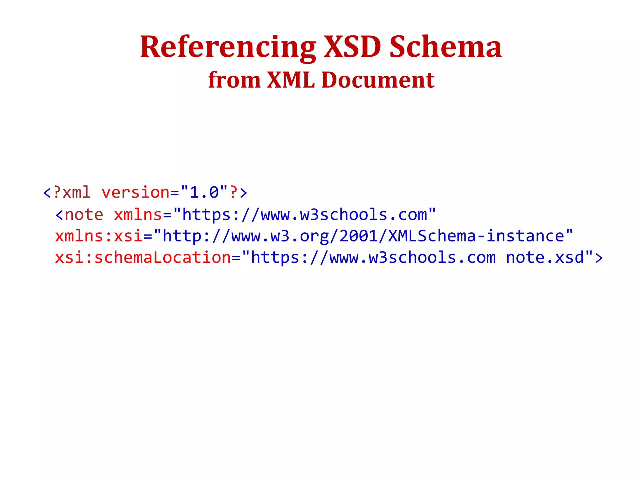 Referencing XSD Schema
from XML Document
<?xml version="1.0"?>
<note xmlns="https://www.w3schools.com"
xmlns:xsi="http://www.w3.org/2001/XMLSchema-instance"
xsi:schemaLocation="https://www.w3schools.com note.xsd">
 
