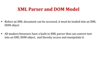 XML Parser and DOM Model
 Before an XML document can be accessed, it must be loaded into an XML
DOM object
 All modern browsers have a built-in XML parser that can convert text
into an XML DOM object, and thereby access and manipulate it
 