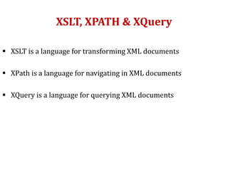 XSLT, XPATH & XQuery
 XSLT is a language for transforming XML documents
 XPath is a language for navigating in XML documents
 XQuery is a language for querying XML documents
 