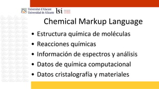 Chemical Markup Language
•   Estructura química de moléculas
•   Reacciones químicas
•   Información de espectros y análisis
•   Datos de química computacional
•   Datos cristalografía y materiales
 