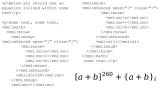 <p>Below you should see an       <mml:msub>
equation inlined within some     <mml:mfenced open="{" close="}">
text</p>                                 <mml:mrow>
                                           <mml:mi>a</mml:mi>
<p>some text, some text,                   <mml:mo>+</mml:mo>
<mml:math>                                 <mml:mi>b</mml:mi>
  <mml:mrow>                             </mml:mrow>
    <mml:msup>                         </mml:mfenced>
<mml:mfenced open="[" close="]">       <mml:mi>i</mml:mi>
        <mml:mrow>                   </mml:msub>
          <mml:mi>a</mml:mi>       </mml:mrow>
          <mml:mo>+</mml:mo>     </mml:math>
          <mml:mi>b</mml:mi>      some text.</p>
        </mml:mrow>
      </mml:mfenced>
      <mml:mn>260</mml:mn>
    </mml:msup>
    <mml:mo>+</mml:mo>
 