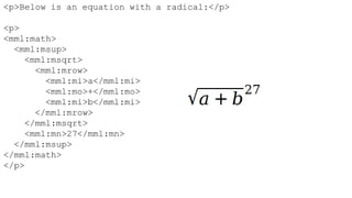 <p>Below is an equation with a radical:</p>

<p>
<mml:math>
  <mml:msup>
    <mml:msqrt>
      <mml:mrow>
        <mml:mi>a</mml:mi>
        <mml:mo>+</mml:mo>
        <mml:mi>b</mml:mi>
      </mml:mrow>
    </mml:msqrt>
    <mml:mn>27</mml:mn>
  </mml:msup>
</mml:math>
</p>
 
