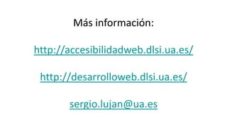 Más información:

http://accesibilidadweb.dlsi.ua.es/

 http://desarrolloweb.dlsi.ua.es/

       sergio.lujan@ua.es
 