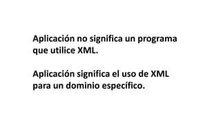 Aplicación no significa un programa
que utilice XML.

Aplicación significa el uso de XML
para un dominio específico.
 