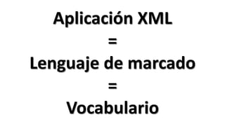 Aplicación XML
          =
Lenguaje de marcado
          =
    Vocabulario
 
