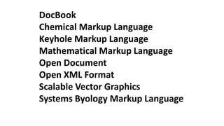DocBook
Chemical Markup Language
Keyhole Markup Language
Mathematical Markup Language
Open Document
Open XML Format
Scalable Vector Graphics
Systems Byology Markup Language
 