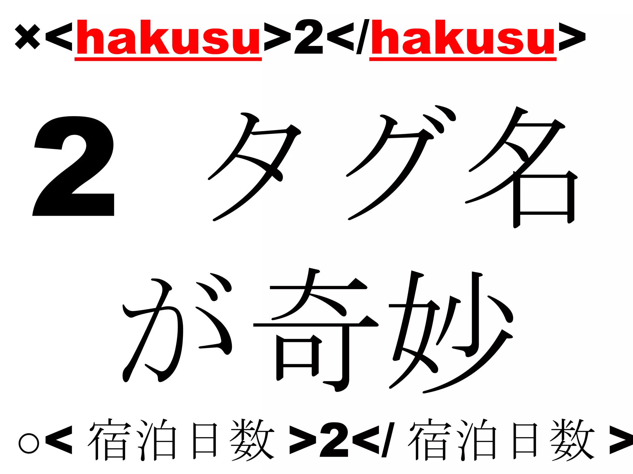×< hakusu >2</ hakusu > 2   タグ名 が奇妙 ○ < 宿泊日数 >2</ 宿泊日数 > 