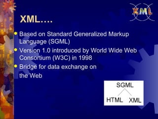 XML….
Based on Standard Generalized Markup
Language (SGML)
 Version 1.0 introduced by World Wide Web
Consortium (W3C) in 1998
 Bridge for data exchange on
the Web


 