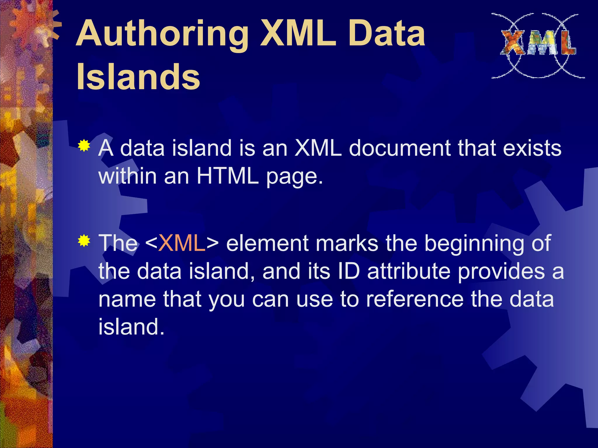 Authoring XML Data
Islands
 A data island is an XML document that exists
within an HTML page.
 The <XML> element marks the beginning of
the data island, and its ID attribute provides a
name that you can use to reference the data
island.
 