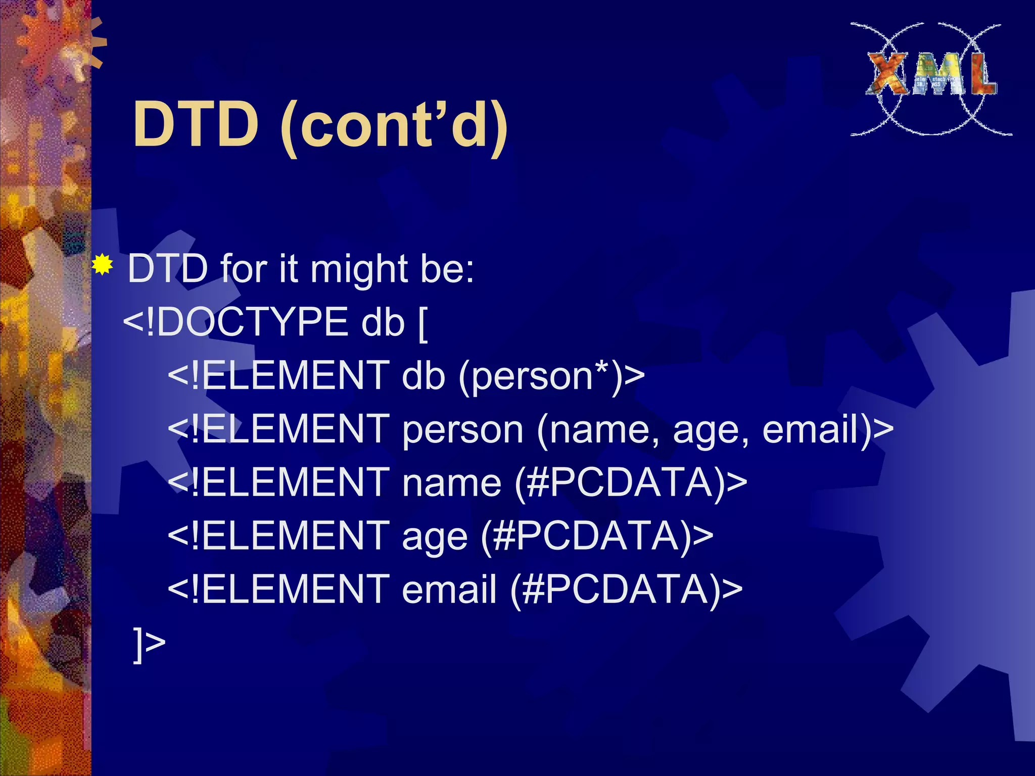 DTD (cont’d)
 DTD for it might be:
<!DOCTYPE db [
<!ELEMENT db (person*)>
<!ELEMENT person (name, age, email)>
<!ELEMENT name (#PCDATA)>
<!ELEMENT age (#PCDATA)>
<!ELEMENT email (#PCDATA)>
]>
 