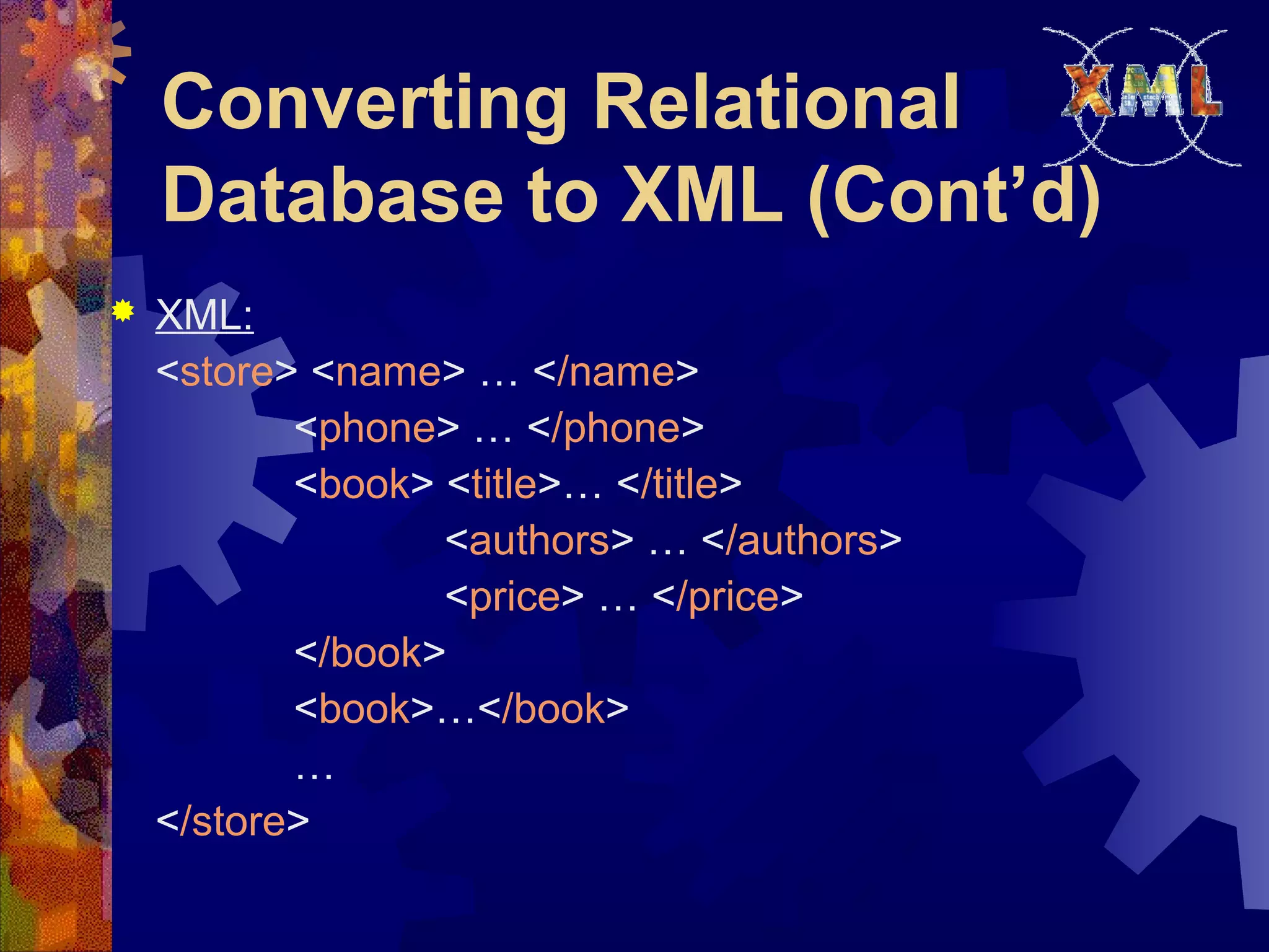 Converting Relational
Database to XML (Cont’d)
 XML:
<store> <name> … </name>
<phone> … </phone>
<book> <title>… </title>
<authors> … </authors>
<price> … </price>
</book>
<book>…</book>
…
</store>
 