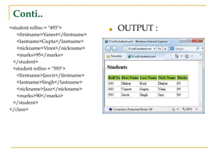 Conti..
<student rollno = "493">
<firstname>Vaneet</firstname>
<lastname>Gupta</lastname>
<nickname>Vinni</nickname>
<marks>95</marks>
</student>
<student rollno = "593">
<firstname>Jasvir</firstname>
<lastname>Singh</lastname>
<nickname>Jazz</nickname>
<marks>90</marks>
</student>
</class>
■ OUTPUT :
 