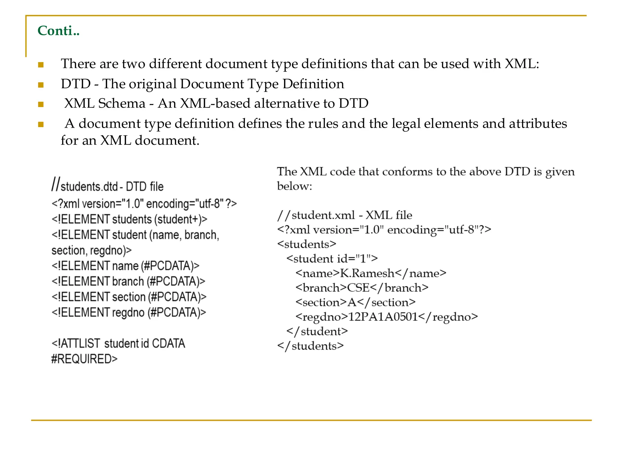 Conti..
◼ There are two different document type definitions that can be used with XML:
◼ DTD - The original Document Type Definition
◼ XML Schema - An XML-based alternative to DTD
◼ A document type definition defines the rules and the legal elements and attributes
for an XML document.
 