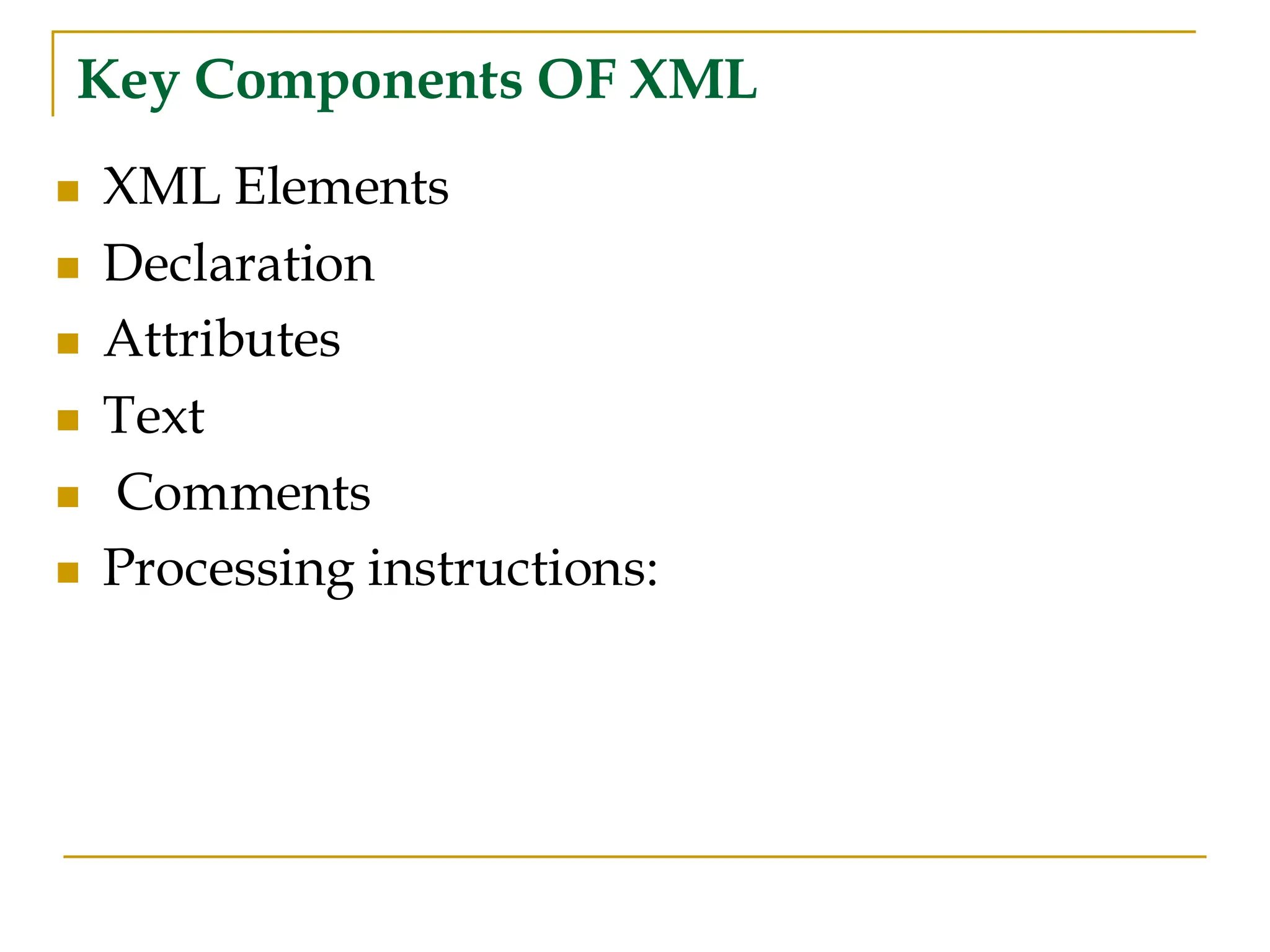 Key Components OF XML
◼ XML Elements
◼ Declaration
◼ Attributes
◼ Text
◼ Comments
◼ Processing instructions:
 