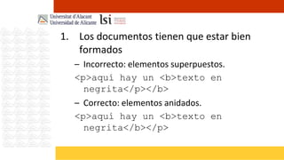 1. Los documentos tienen que estar bien
   formados
  – Incorrecto: elementos superpuestos.
  <p>aquí hay un <b>texto en
    negrita</p></b>
  – Correcto: elementos anidados.
  <p>aquí hay un <b>texto en
    negrita</b></p>
 