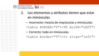 2. Los elementos y atributos tienen que estar
   en minúsculas
   – Incorrecto: mezcla de mayúsculas y minúsculas.
   <table BORDER="0"><TR ALIGN="LEFT">
   – Correcto: todo en minúsculas.
   <table border="0"><tr align="left">
 