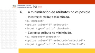 6. La minimización de atributos no es posible
   – Incorrecto: atributo minimizado.
   <dl compact>
   <option value="1" selected>
   <input type="radio" checked>
   – Correcto: atributo no minimizado.
   <dl compact="compact">
   <option value="1" selected="selected">
   <input type="radio" checked="checked">
 